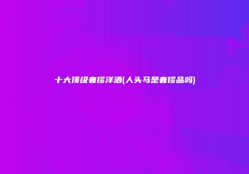 十大顶级奢侈洋酒(人头马是奢侈品吗)