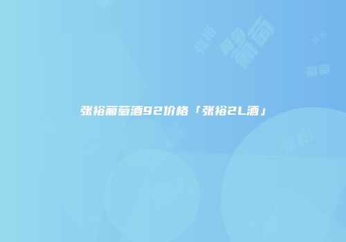张裕葡萄酒92价格「张裕2L酒」