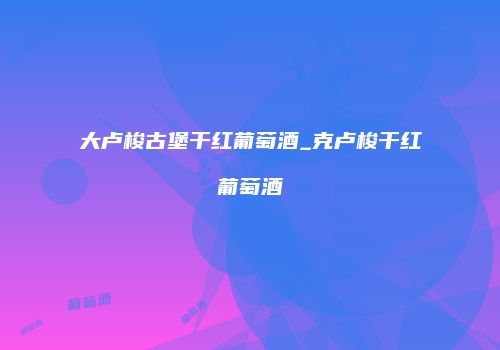 大卢梭古堡干红葡萄酒_克卢梭干红葡萄酒