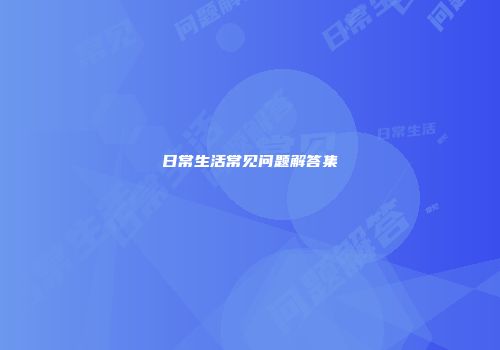 日常生活常见问题解答集