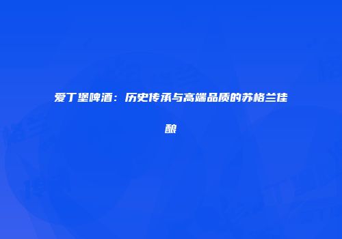 爱丁堡啤酒：历史传承与高端品质的苏格兰佳酿