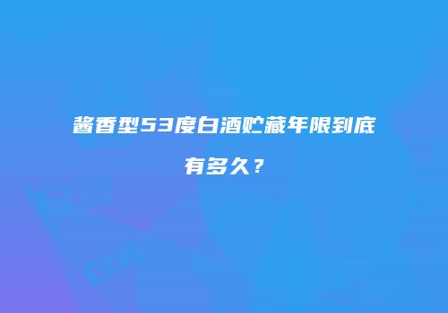 酱香型53度白酒贮藏年限到底有多久？