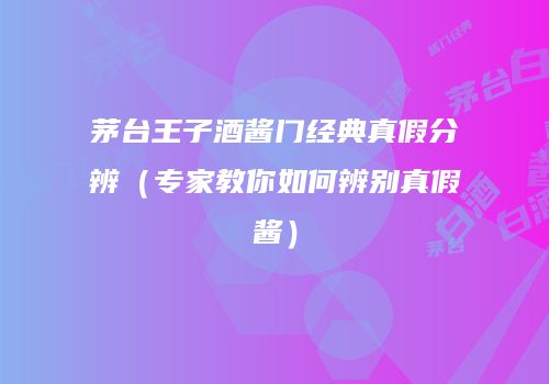 茅台王子酒酱门经典真假分辨（专家教你如何辨别真假酱）