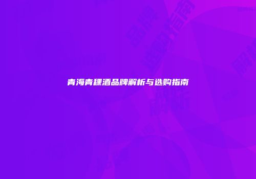 青海青稞酒品牌解析与选购指南