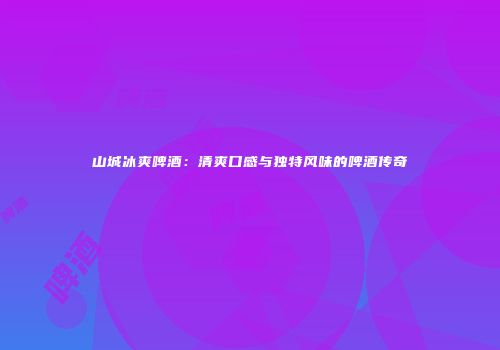 山城冰爽啤酒：清爽口感与独特风味的啤酒传奇