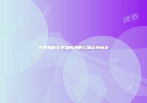 男生青睐女生喝啤酒的多重原因解析