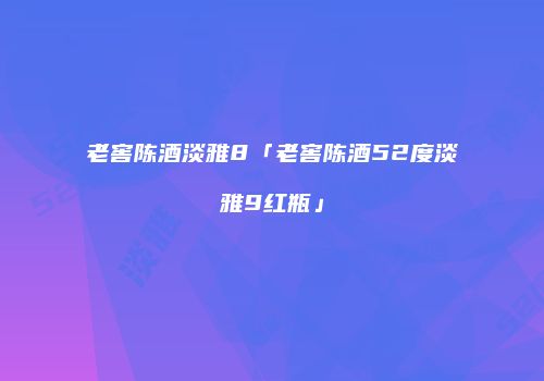 老窖陈酒淡雅8「老窖陈酒52度淡雅9红瓶」