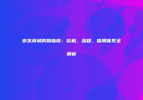 京东商城购物指南：价格、流程、信用体系全解析
