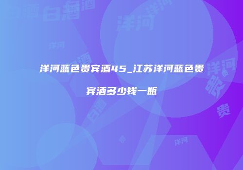 洋河蓝色贵宾酒45_江苏洋河蓝色贵宾酒多少钱一瓶