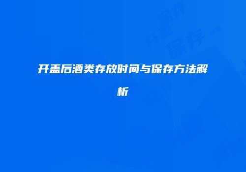 开盖后酒类存放时间与保存方法解析