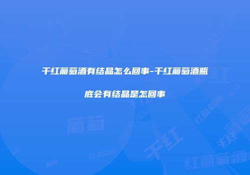 干红葡萄酒有结晶怎么回事-干红葡萄酒瓶底会有结晶是怎回事