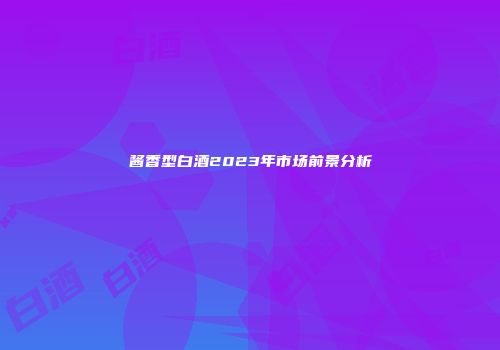 酱香型白酒2023年市场前景分析