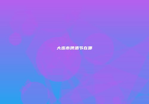 大连市啤酒节在哪