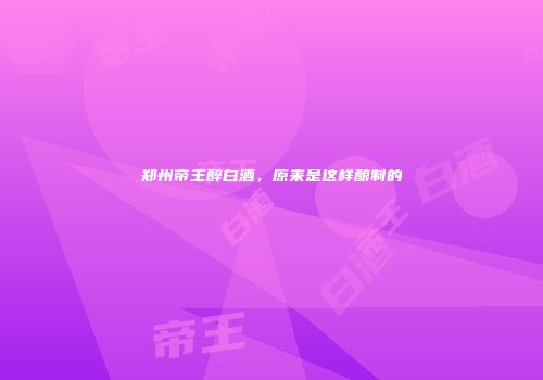 郑州帝王醉白酒，原来是这样酿制的