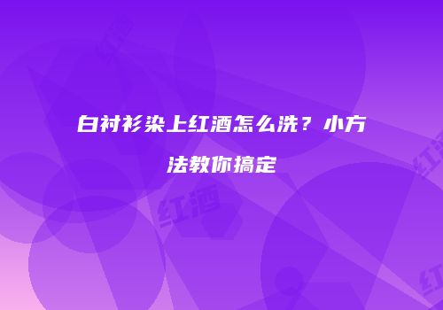 白衬衫染上红酒怎么洗？小方法教你搞定