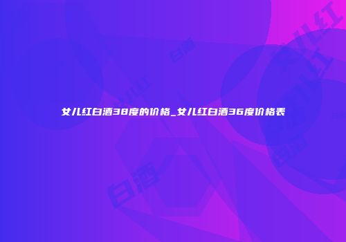 女儿红白酒38度的价格_女儿红白酒36度价格表