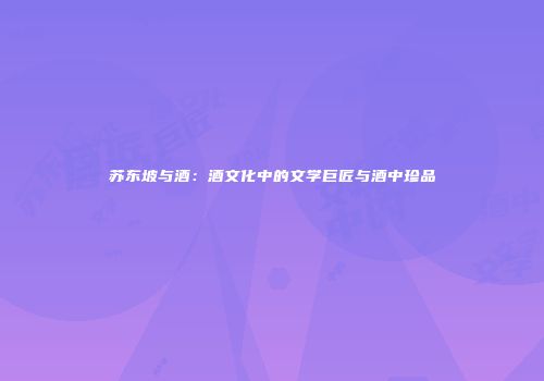 苏东坡与酒：酒文化中的文学巨匠与酒中珍品