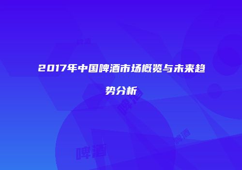 2017年中国啤酒市场概览与未来趋势分析