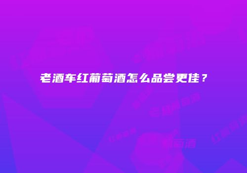 老酒车红葡萄酒怎么品尝更佳？