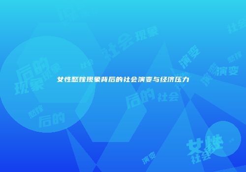 女性愁嫁现象背后的社会演变与经济压力