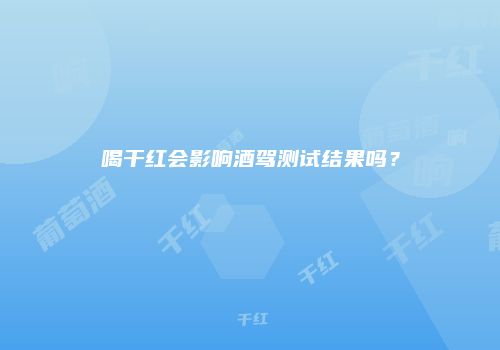 喝干红会影响酒驾测试结果吗？