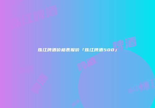 珠江啤酒价格表报价「珠江啤酒500」