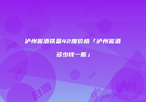 泸州窖酒铁盒42度价格「泸州窖酒多少钱一瓶」