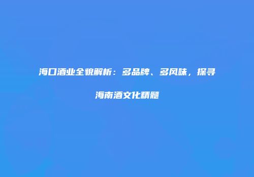 海口酒业全貌解析：多品牌、多风味，探寻海南酒文化精髓