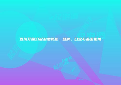 西班牙魔幻起泡酒揭秘：品牌、口感与品鉴指南