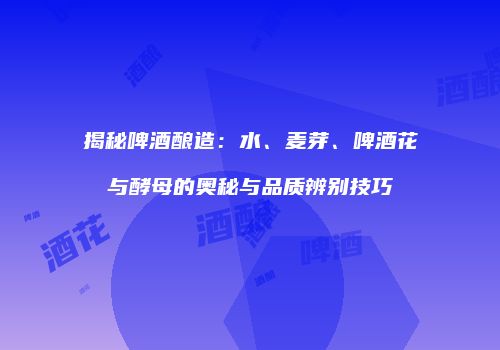 揭秘啤酒酿造：水、麦芽、啤酒花与酵母的奥秘与品质辨别技巧