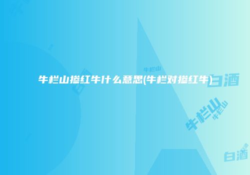 牛栏山掺红牛什么意思(牛栏对掺红牛)