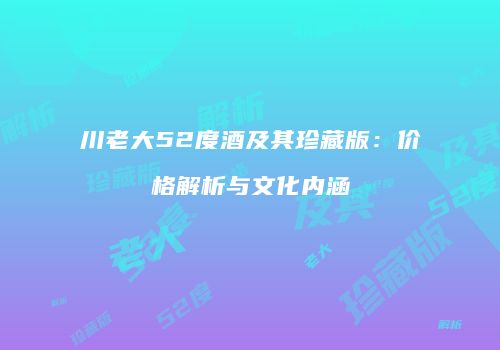 川老大52度酒及其珍藏版：价格解析与文化内涵