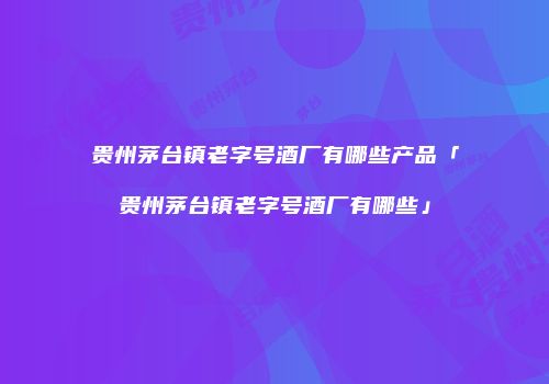 贵州茅台镇老字号酒厂有哪些产品「贵州茅台镇老字号酒厂有哪些」