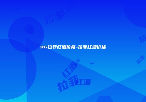 96拉菲红酒价格-拉菲红酒价格