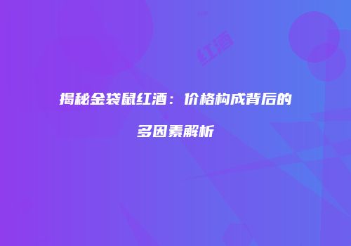 揭秘金袋鼠红酒：价格构成背后的多因素解析