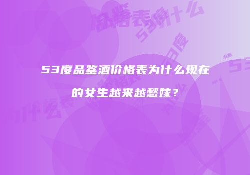 53度品鉴酒价格表为什么现在的女生越来越愁嫁？