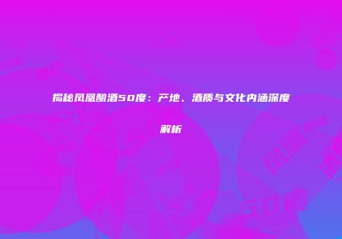 揭秘凤凰酿酒50度：产地、酒质与文化内涵深度解析