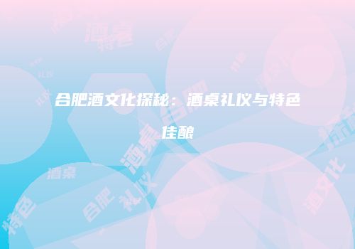 合肥酒文化探秘：酒桌礼仪与特色佳酿