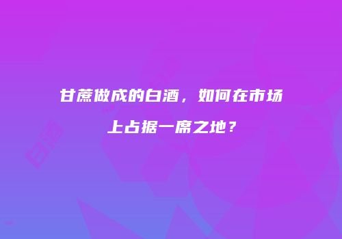 甘蔗做成的白酒，如何在市场上占据一席之地？