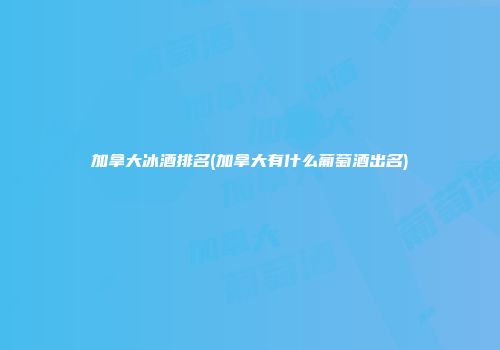 加拿大冰酒排名(加拿大有什么葡萄酒出名)
