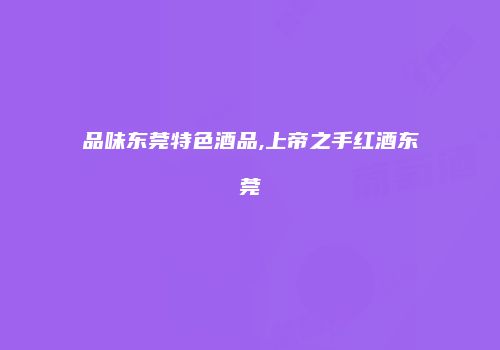 品味东莞特色酒品,上帝之手红酒东莞