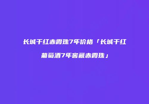 长城干红赤霞珠7年价格「长城干红葡萄酒7年窖藏赤霞珠」