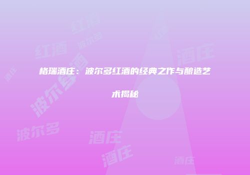 格瑞酒庄：波尔多红酒的经典之作与酿造艺术揭秘
