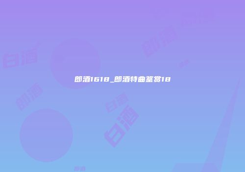 郎酒1618_郎酒特曲鉴赏18