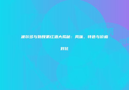 波尔多与勃艮第红酒大揭秘：风味、特色与价格对比