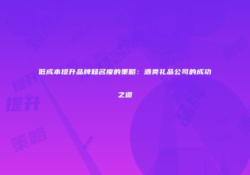 低成本提升品牌知名度的策略：酒类礼品公司的成功之道