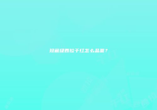 珍藏级西拉干红怎么品鉴？