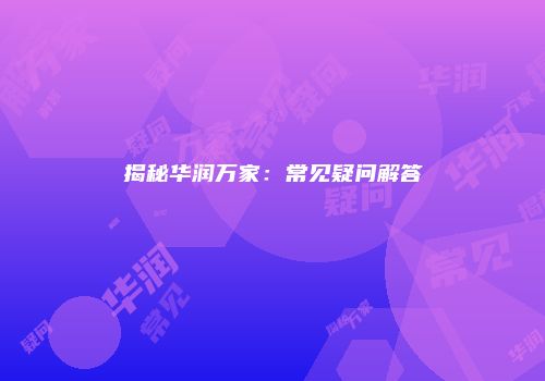 揭秘华润万家：常见疑问解答