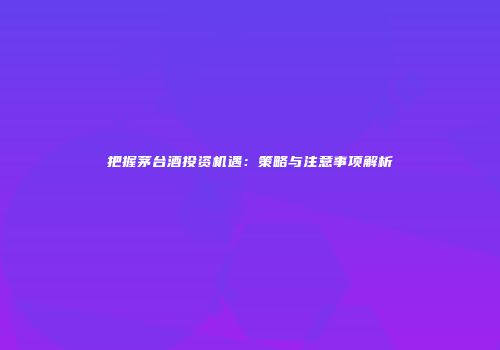 把握茅台酒投资机遇：策略与注意事项解析