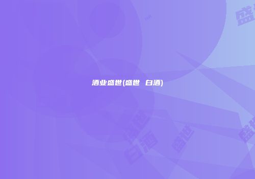 酒业盛世(盛世 白酒)